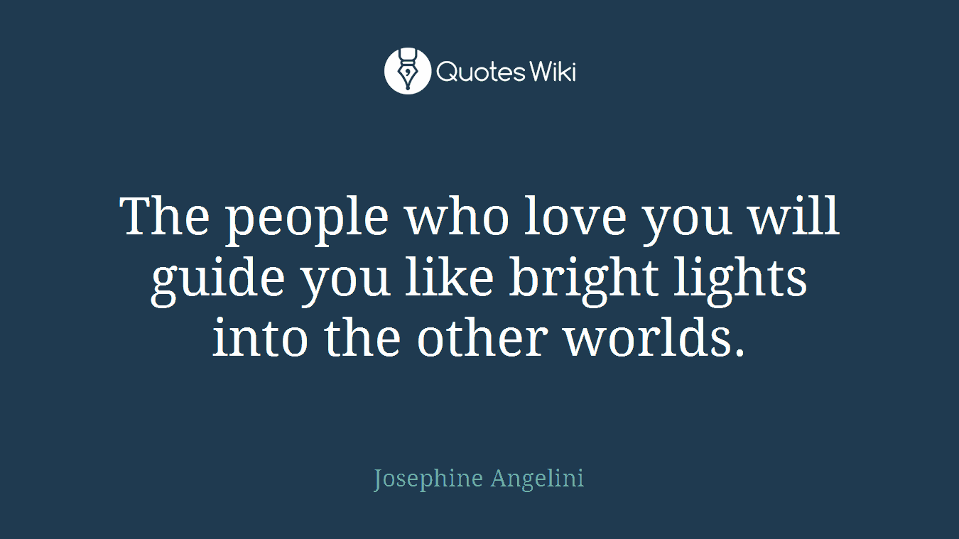 The people who love you will guide you like bright lights into the other worlds.