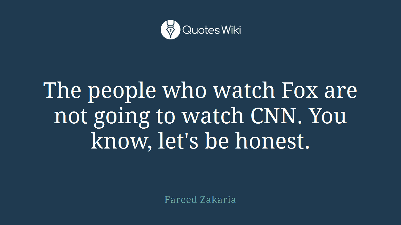 The people who watch Fox are not going to watch CNN. You know, let's be honest.