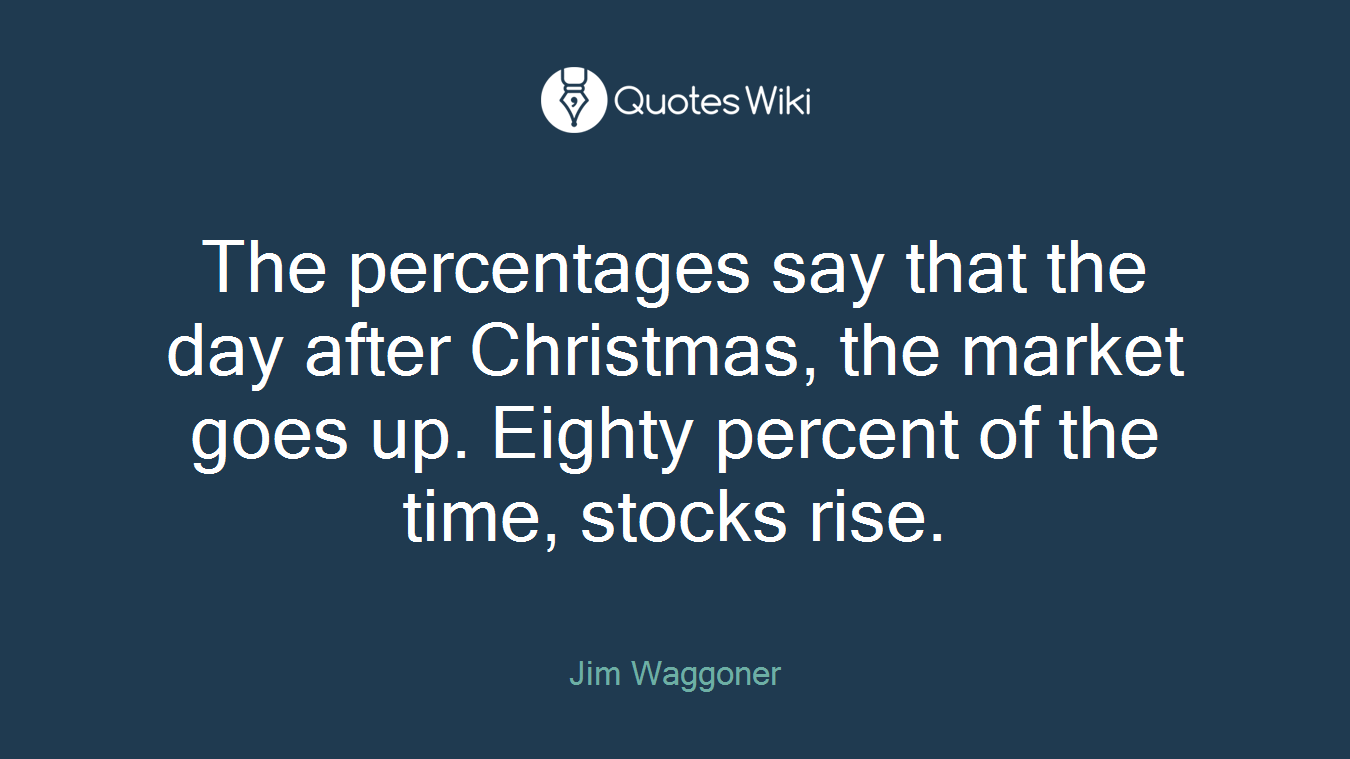 The percentages say that the day after Christmas, the market goes up. Eighty percent of the time, stocks rise.