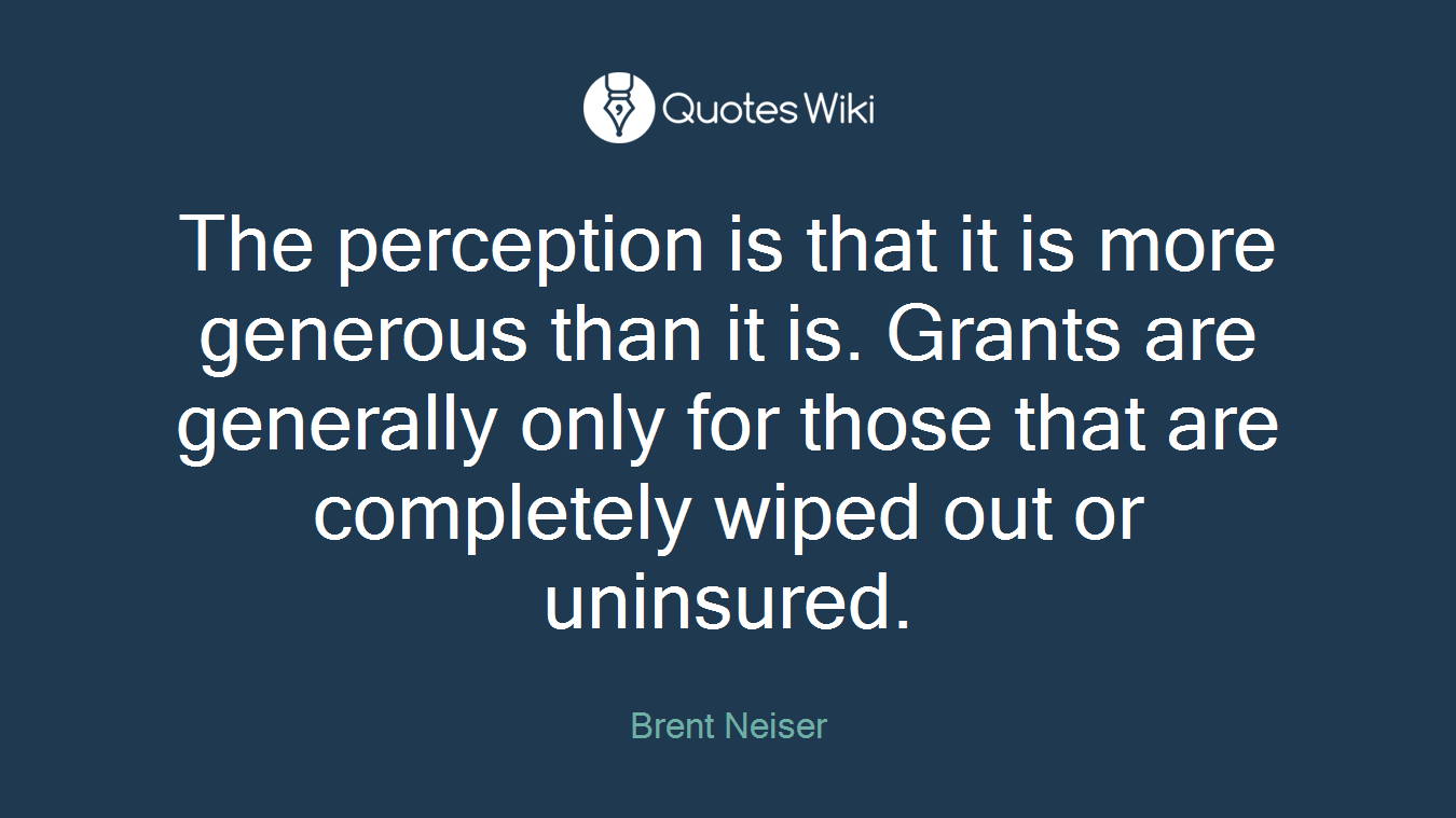 The perception is that it is more generous than it is. Grants are generally only for those that are completely wiped out or uninsured.