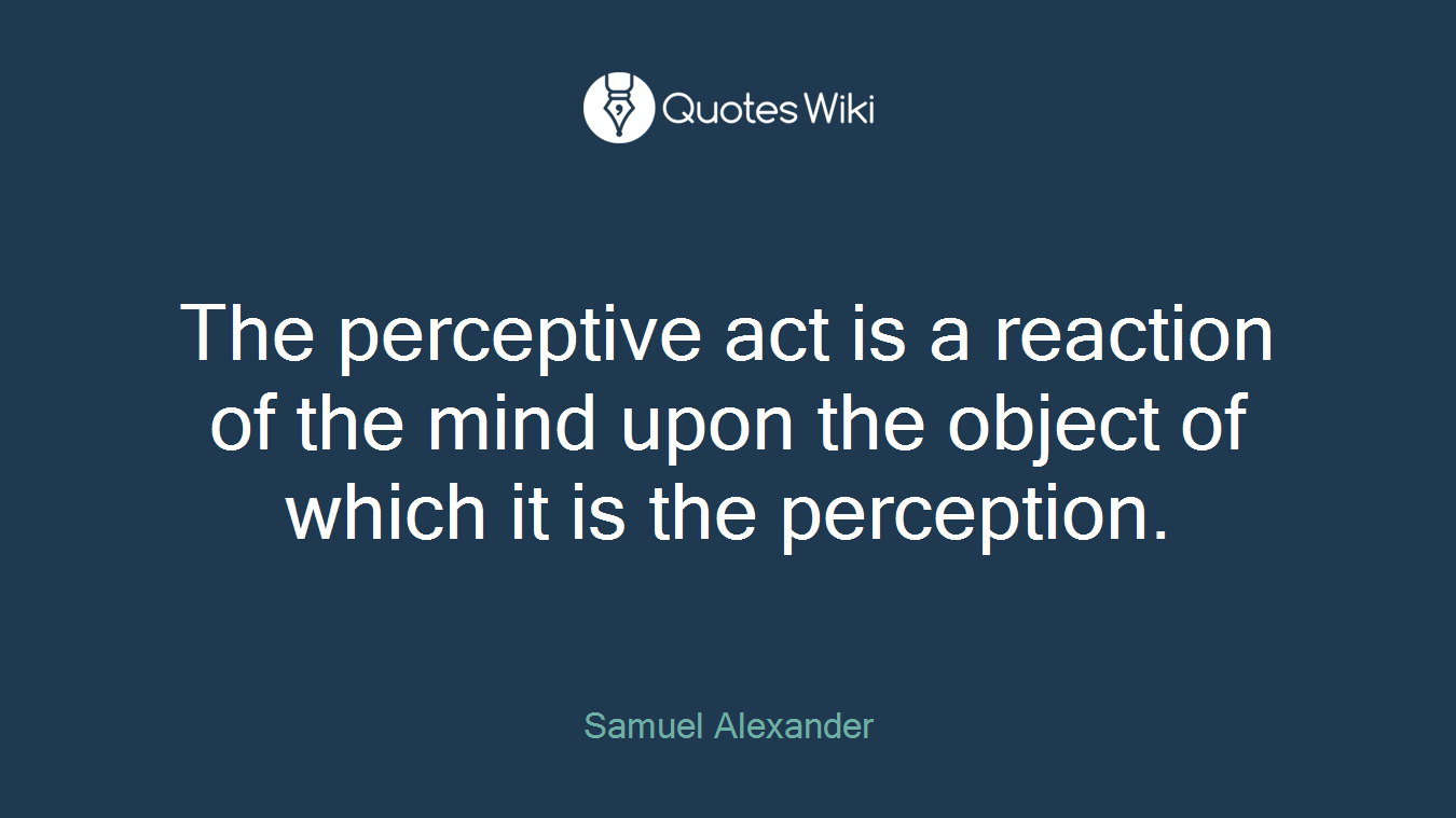 The perceptive act is a reaction of the mind upon the object of which it is the perception.