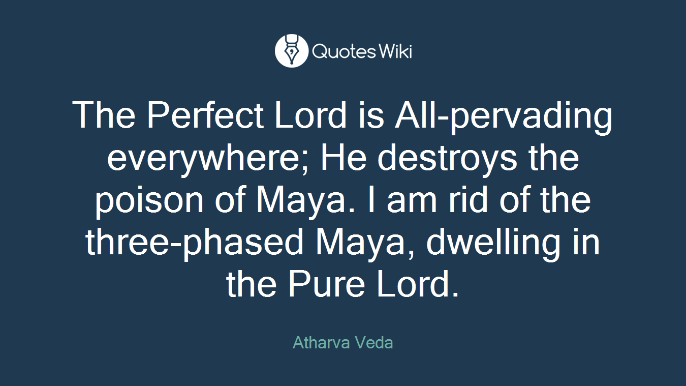 The Perfect Lord is All-pervading everywhere; He destroys the poison of Maya. I am rid of the three-phased Maya, dwelling in the Pure Lord.