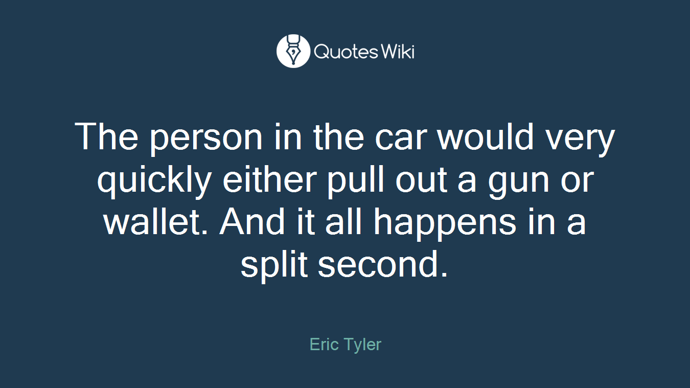 The person in the car would very quickly either pull out a gun or wallet. And it all happens in a split second.