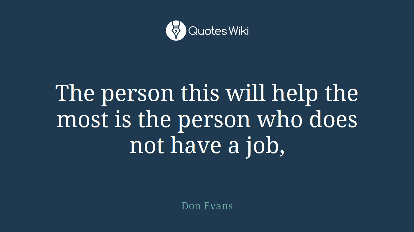 The person this will help the most is the person who does not have a job,