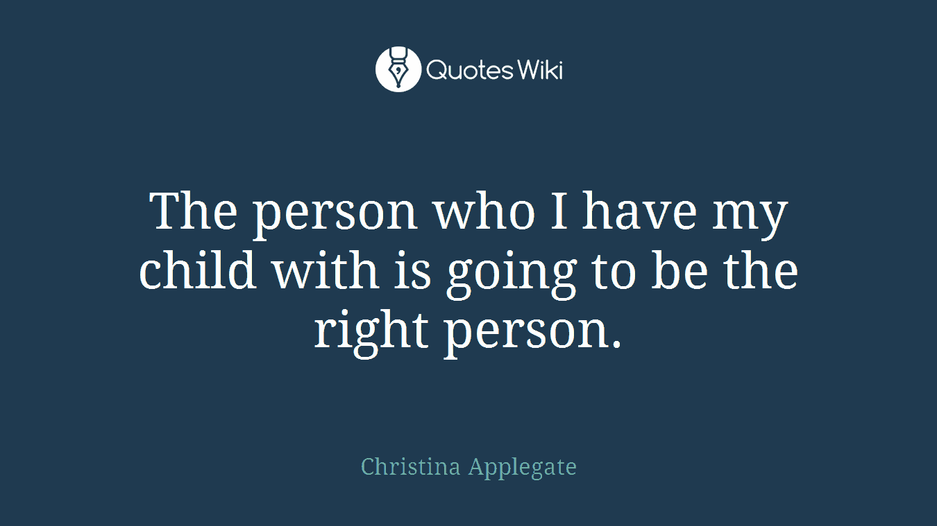The person who I have my child with is going to be the right person.