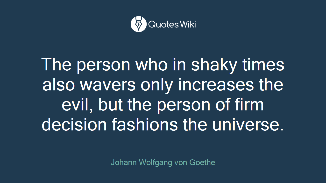 The person who in shaky times also wavers only increases the evil, but the person of firm decision fashions the universe.