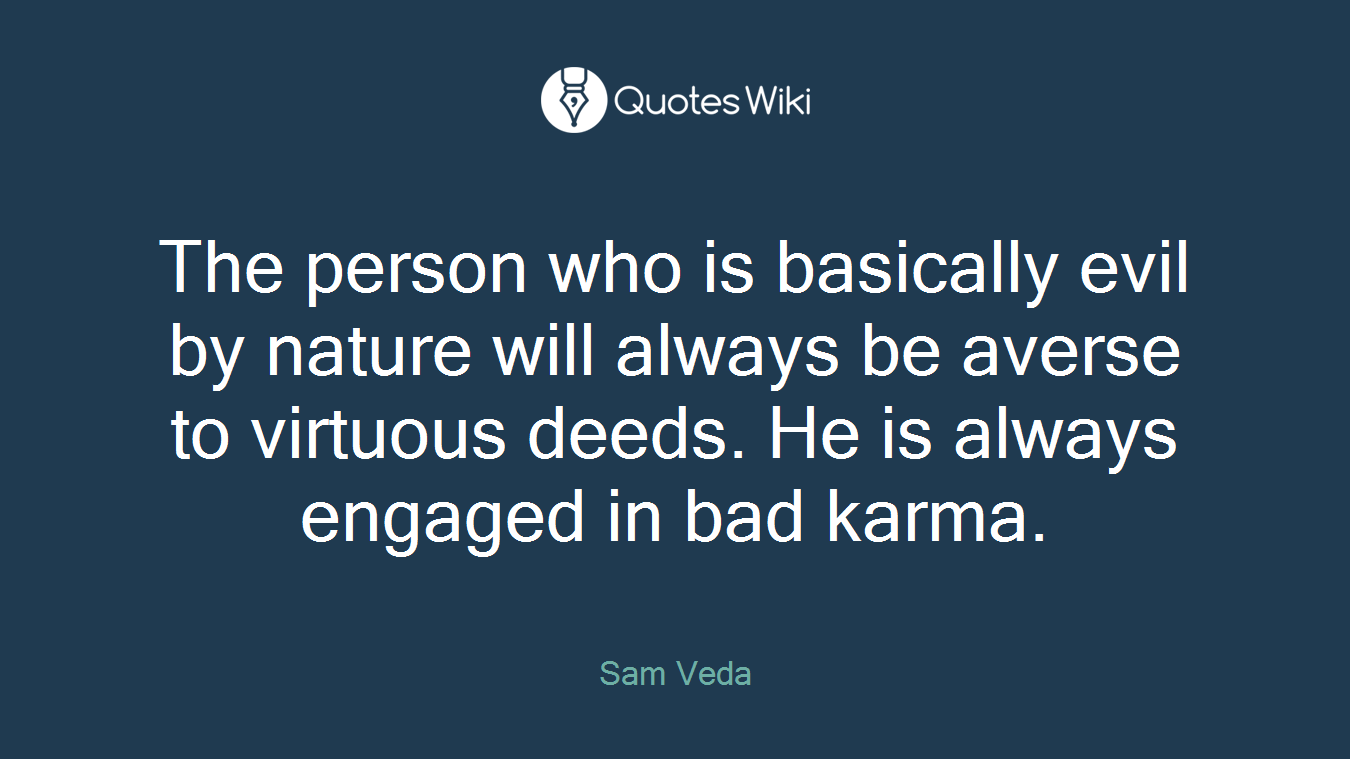 The person who is basically evil by nature will always be averse to virtuous deeds. He is always engaged in bad karma.