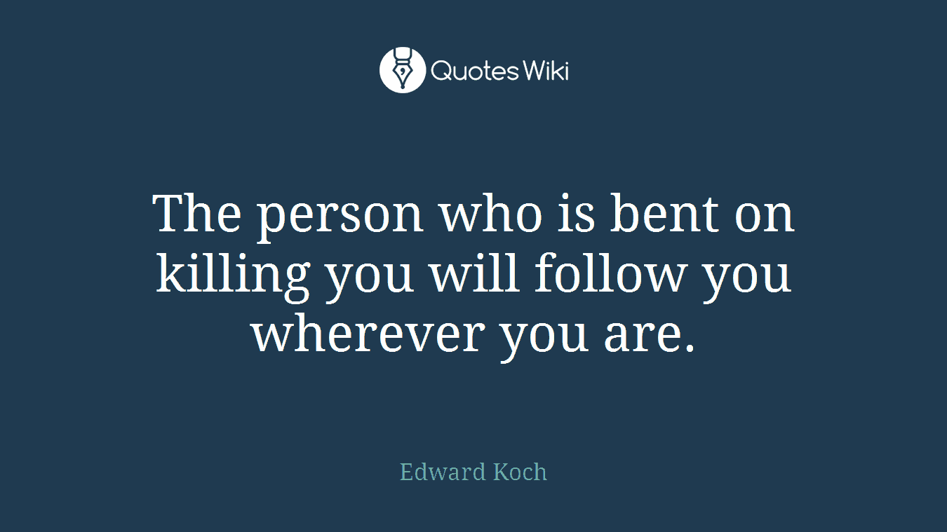 The person who is bent on killing you will follow you wherever you are.