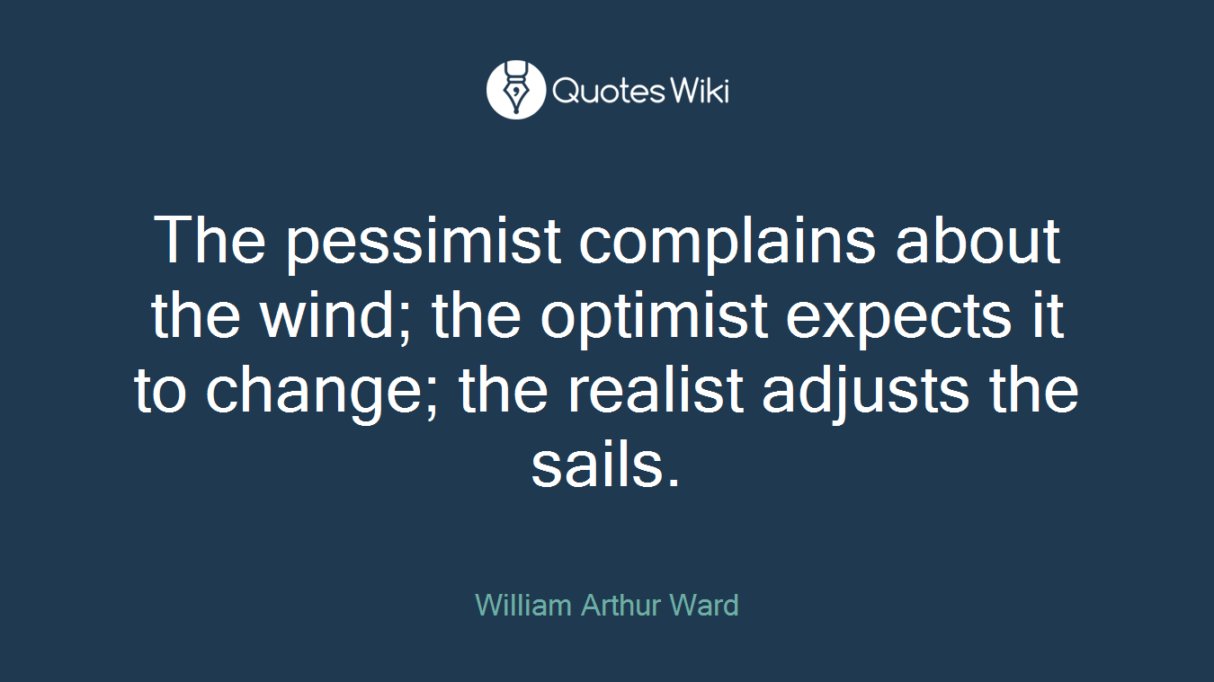 The pessimist complains about the wind; the optimist expects it to change; the realist adjusts the sails.