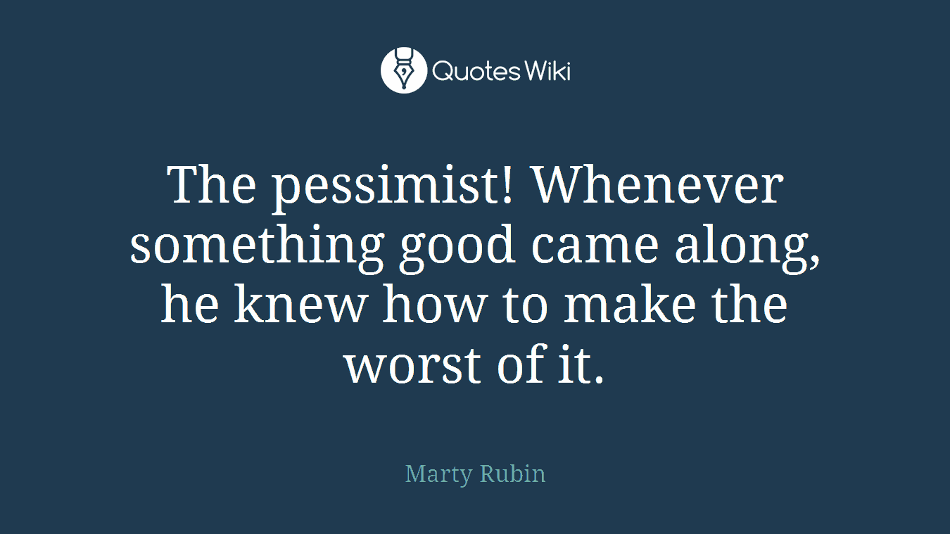 The pessimist! Whenever something good came along, he knew how to make the worst of it.