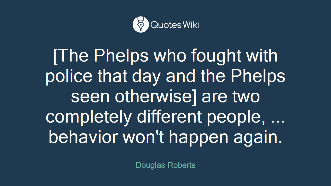 [The Phelps who fought with police that day and the Phelps seen otherwise] are two completely different people, ... behavior won't happen again.