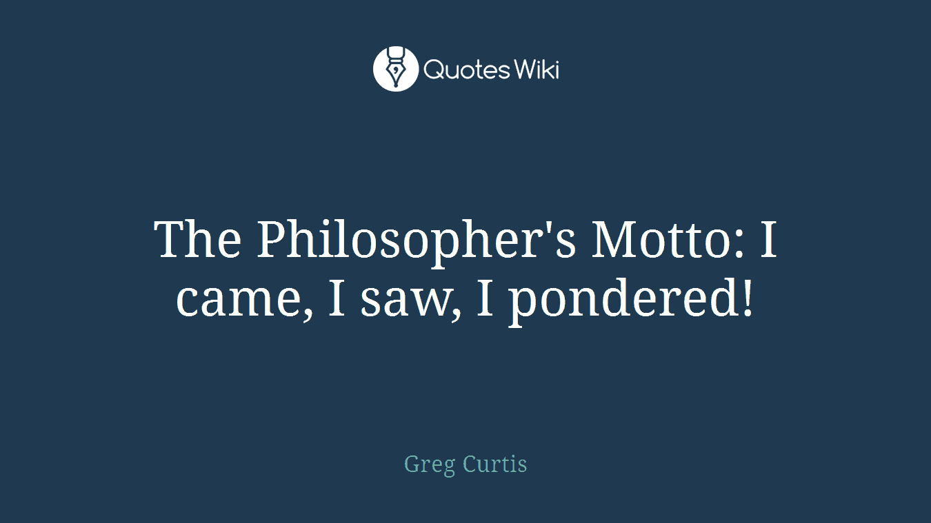 The Philosopher's Motto: I came, I saw, I pondered!