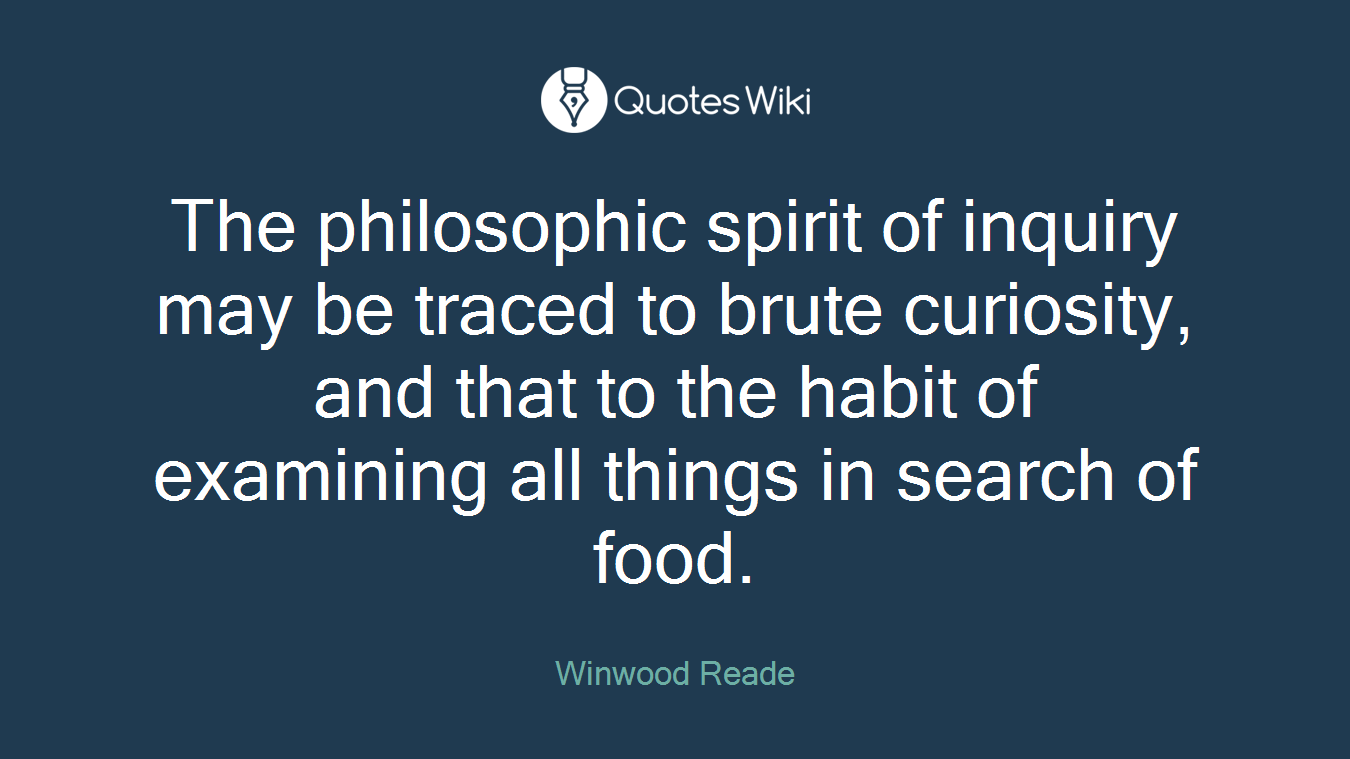 The philosophic spirit of inquiry may be traced to brute curiosity, and that to the habit of examining all things in search of food.