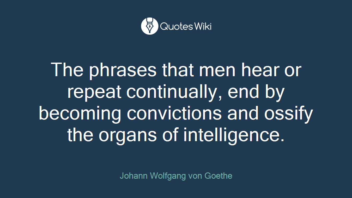 The phrases that men hear or repeat continually, end by becoming convictions and ossify the organs of intelligence.