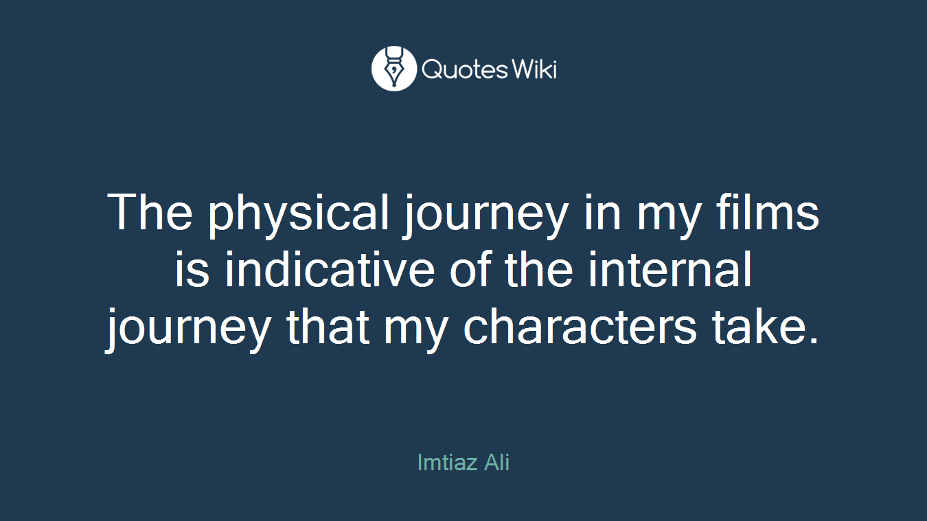 The physical journey in my films is indicative of the internal journey that my characters take.