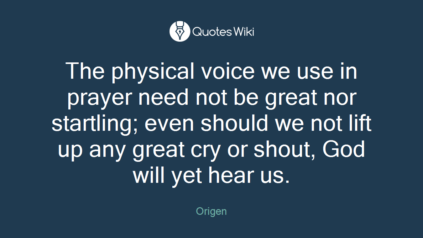 The physical voice we use in prayer need not be great nor startling; even should we not lift up any great cry or shout, God will yet hear us.