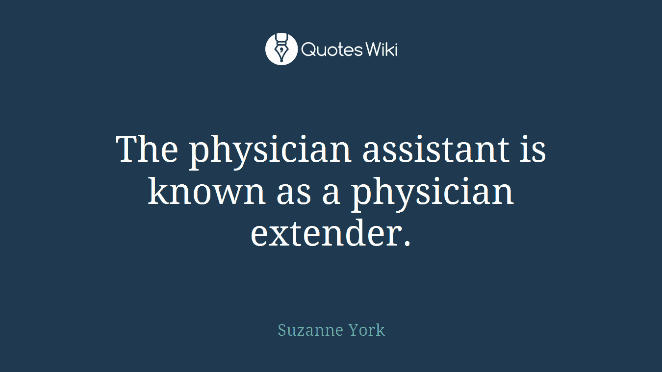 The physician assistant is known as a physician extender.