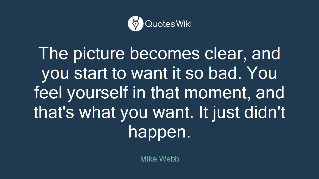 The picture becomes clear, and you start to want it so bad. You feel yourself in that moment, and that's what you want. It just didn't happen.