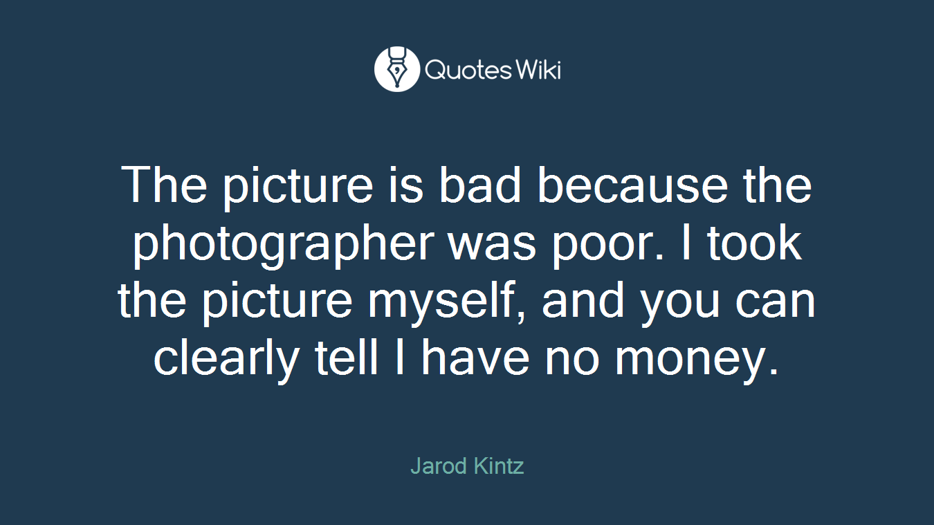 The picture is bad because the photographer was poor. I took the picture myself, and you can clearly tell I have no money.