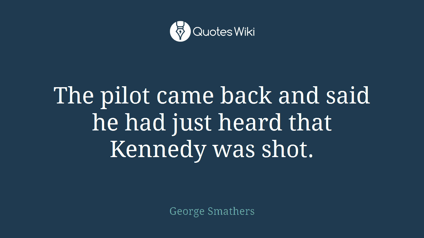 The pilot came back and said he had just heard that Kennedy was shot.