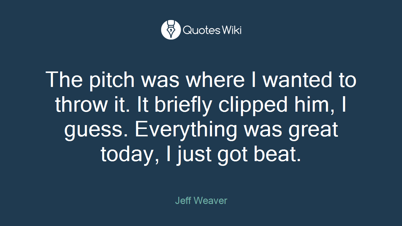 The pitch was where I wanted to throw it. It briefly clipped him, I guess. Everything was great today, I just got beat.