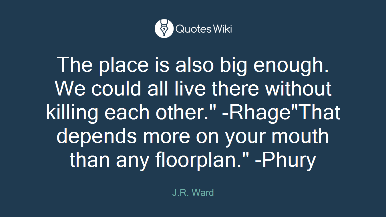 The place is also big enough. We could all live there without killing each other." -Rhage"That depends more on your mouth than any floorplan." -Phury