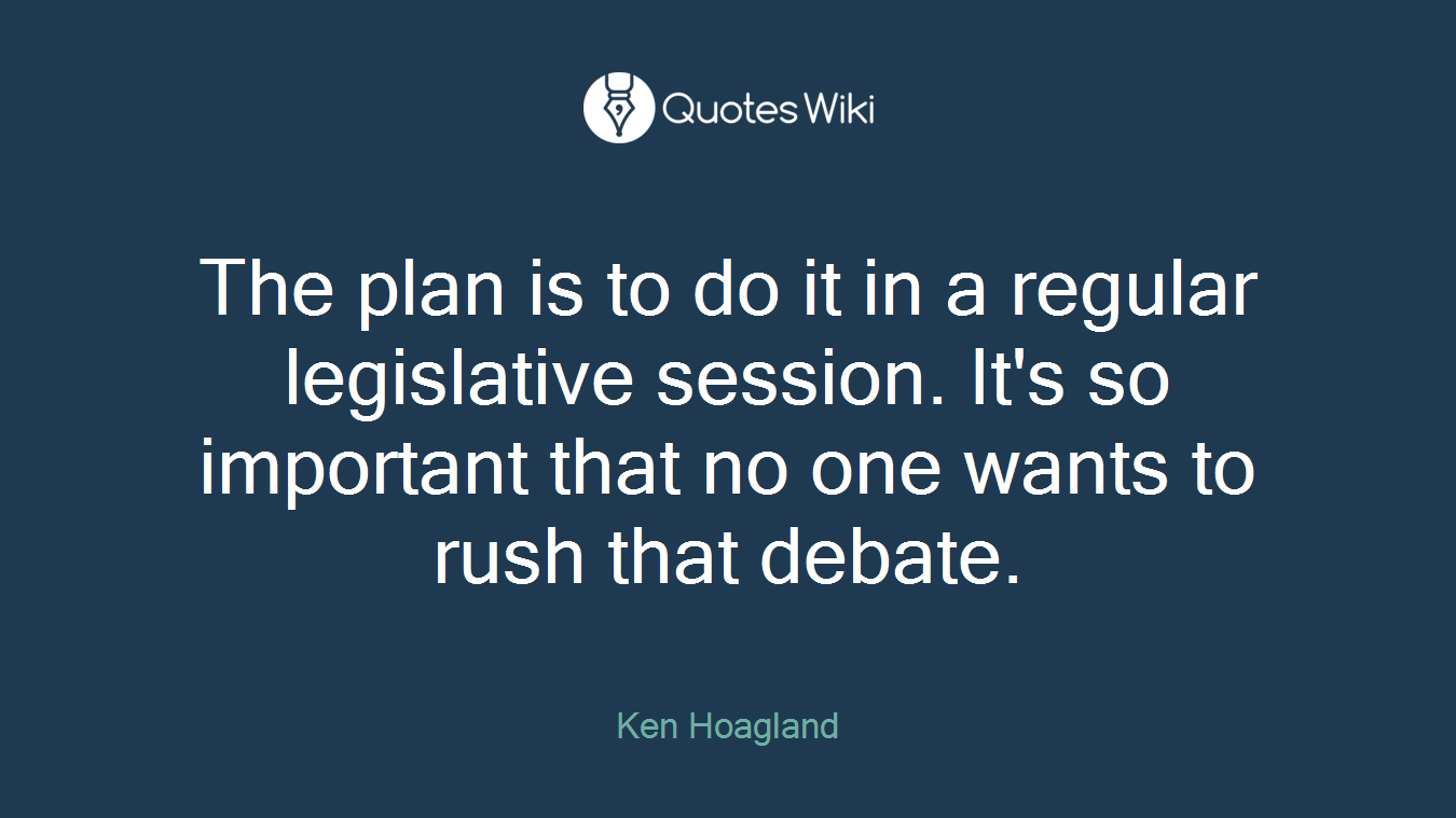 The plan is to do it in a regular legislative session. It's so important that no one wants to rush that debate.