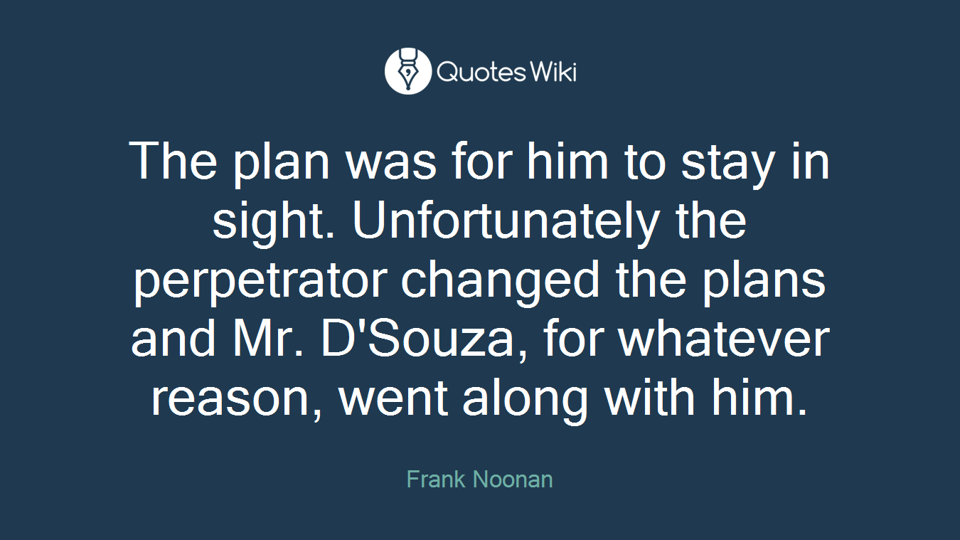 The plan was for him to stay in sight. Unfortunately the perpetrator changed the plans and Mr. D'Souza, for whatever reason, went along with him.