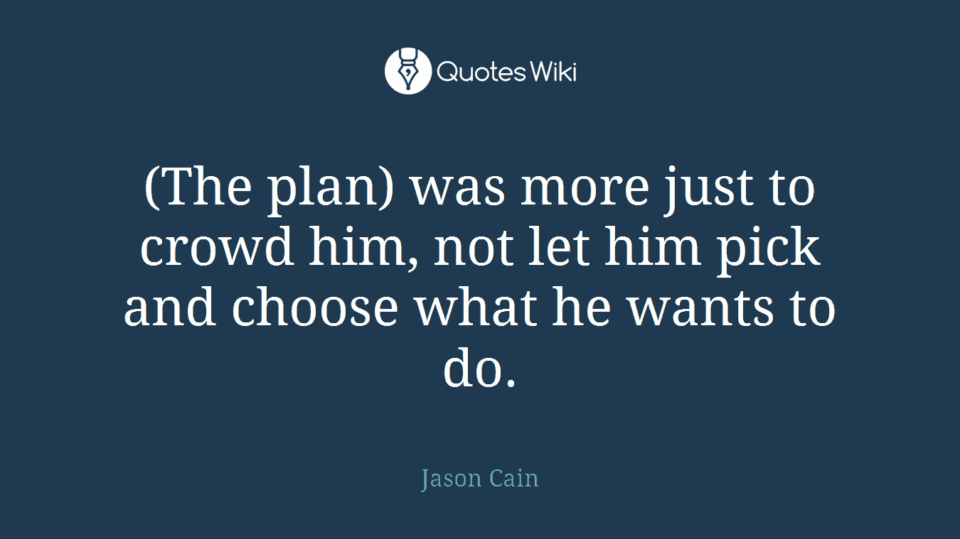 (The plan) was more just to crowd him, not let him pick and choose what he wants to do.