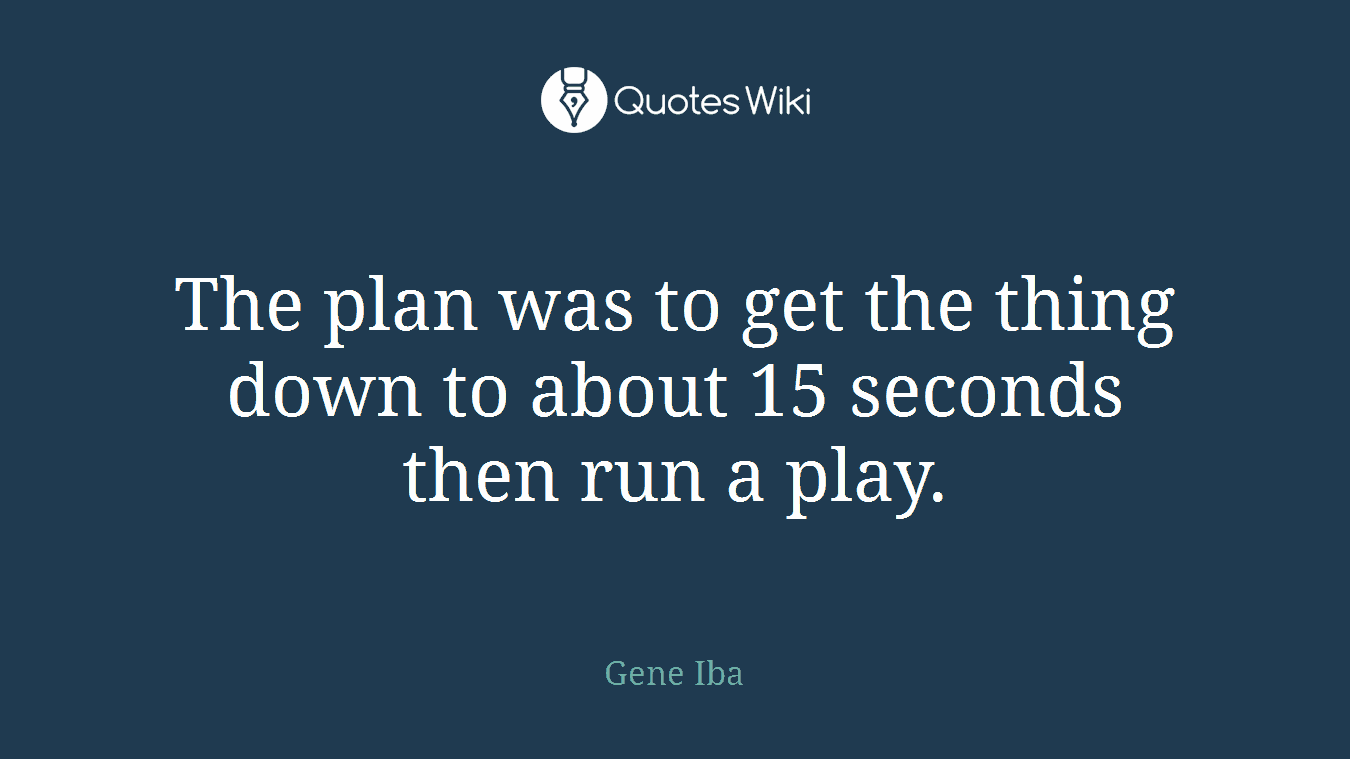 The plan was to get the thing down to about 15 seconds then run a play.