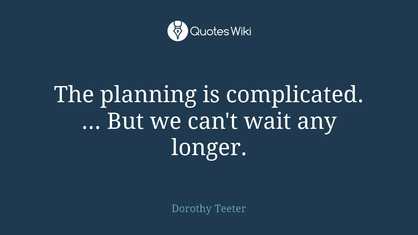 The planning is complicated. ... But we can't wait any longer.