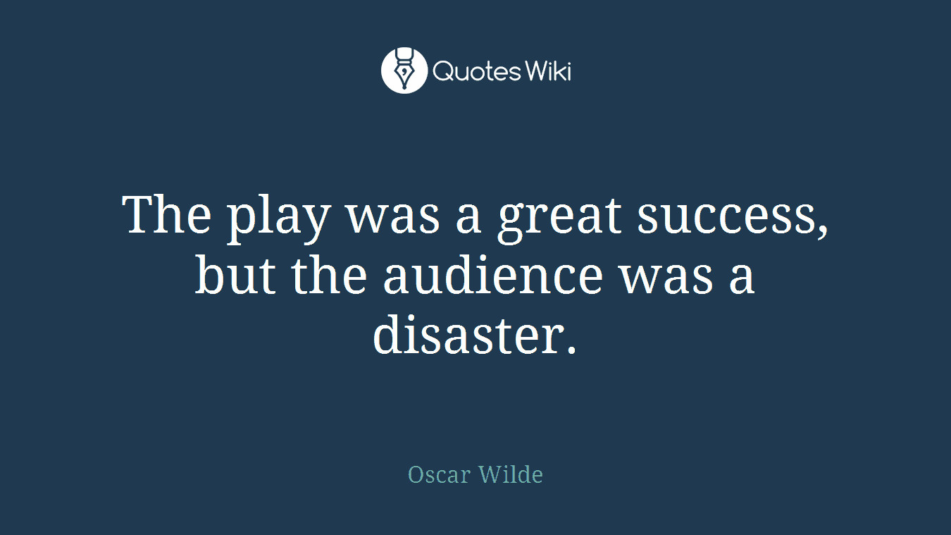 The play was a great success, but the audience was a disaster.