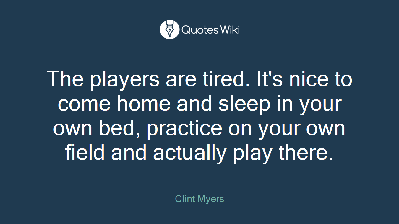 The players are tired. It's nice to come home and sleep in your own bed, practice on your own field and actually play there.