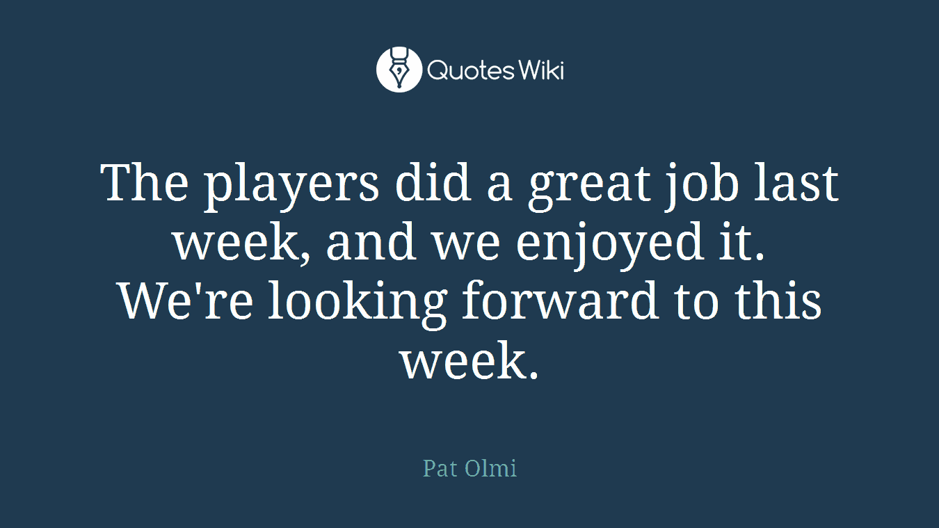 The players did a great job last week, and we enjoyed it. We're looking forward to this week.