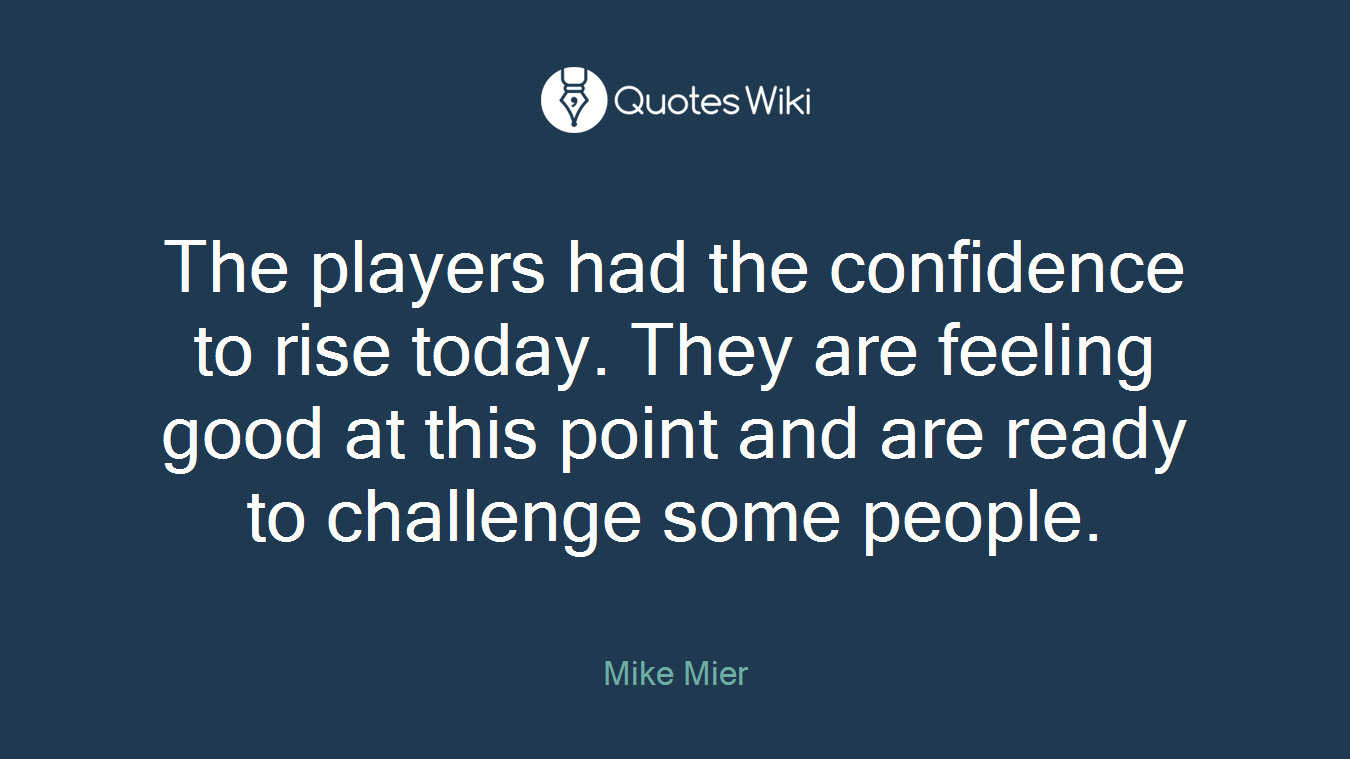 The players had the confidence to rise today. They are feeling good at this point and are ready to challenge some people.