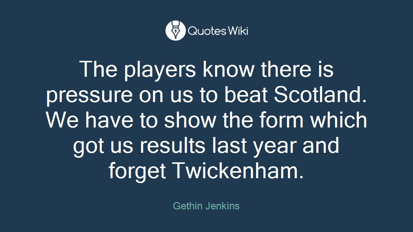The players know there is pressure on us to beat Scotland. We have to show the form which got us results last year and forget Twickenham.