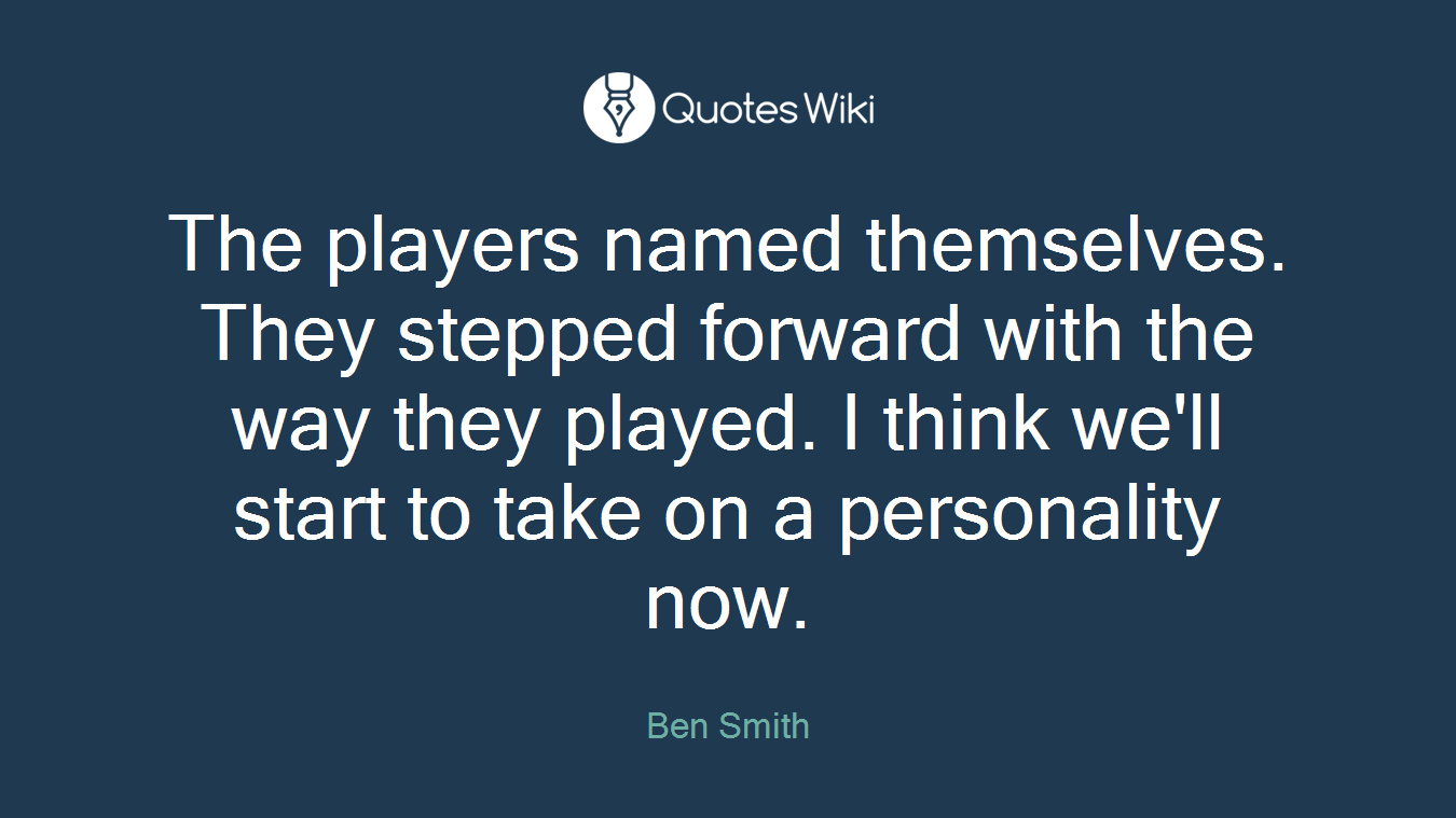 The players named themselves. They stepped forward with the way they played. I think we'll start to take on a personality now.