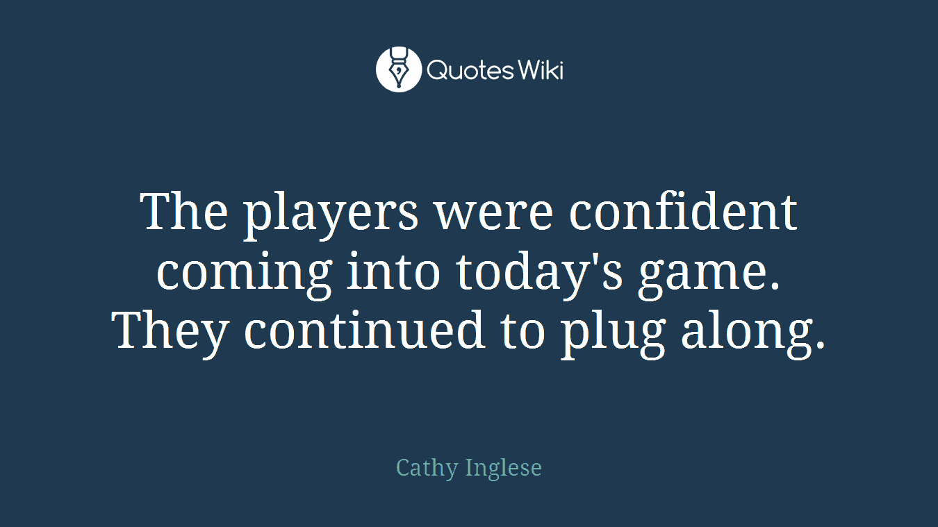 The players were confident coming into today's game. They continued to plug along.