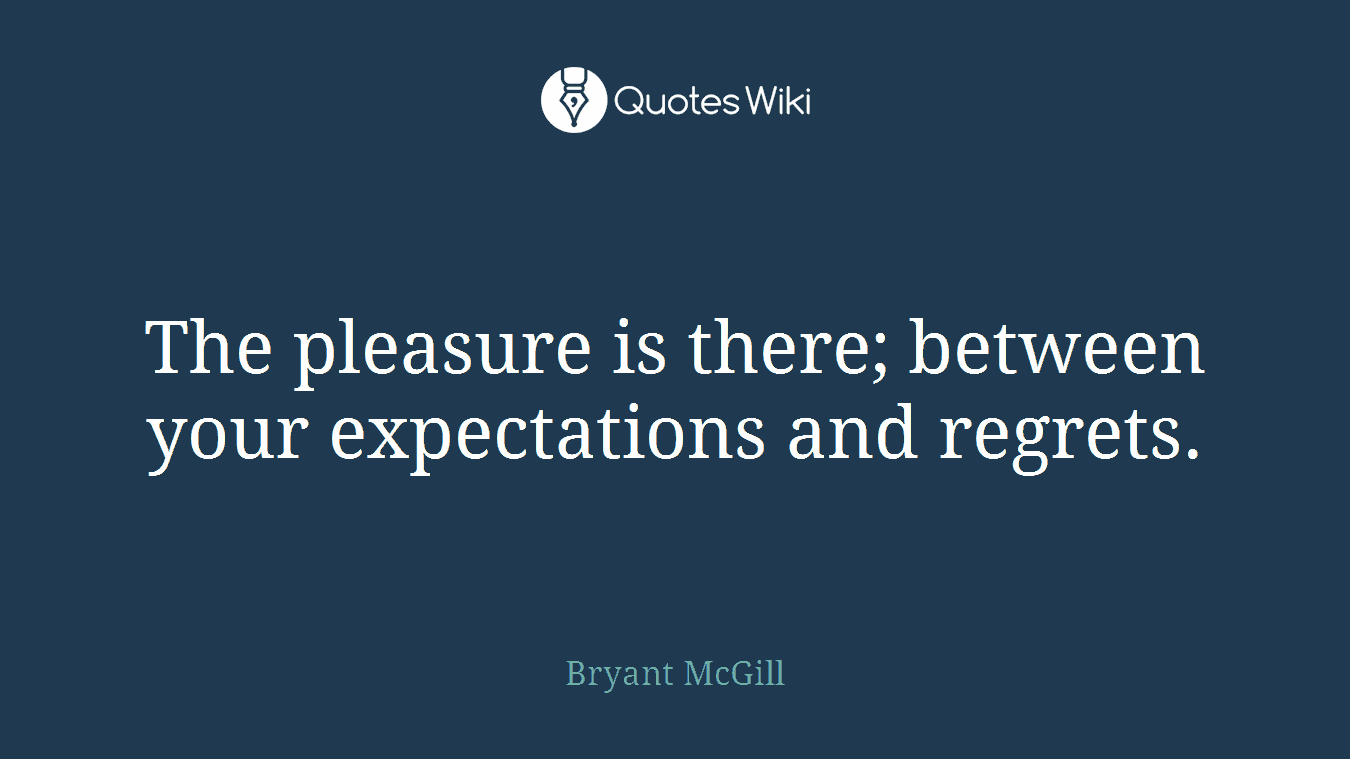 The pleasure is there; between your expectations and regrets.