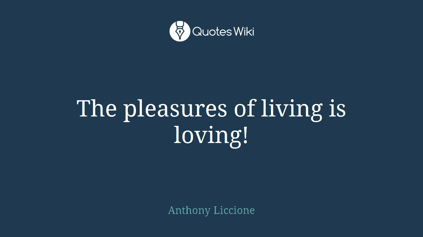 The pleasures of living is loving!