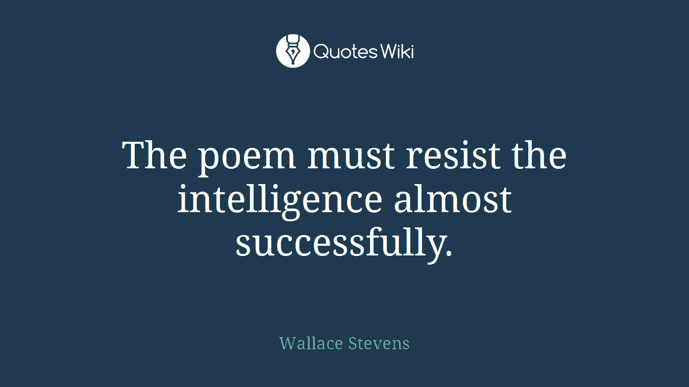 The poem must resist the intelligence almost successfully.
