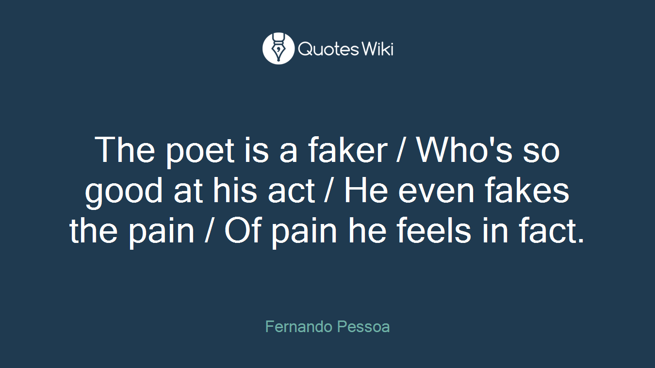 The poet is a faker / Who's so good at his act / He even fakes the pain / Of pain he feels in fact.