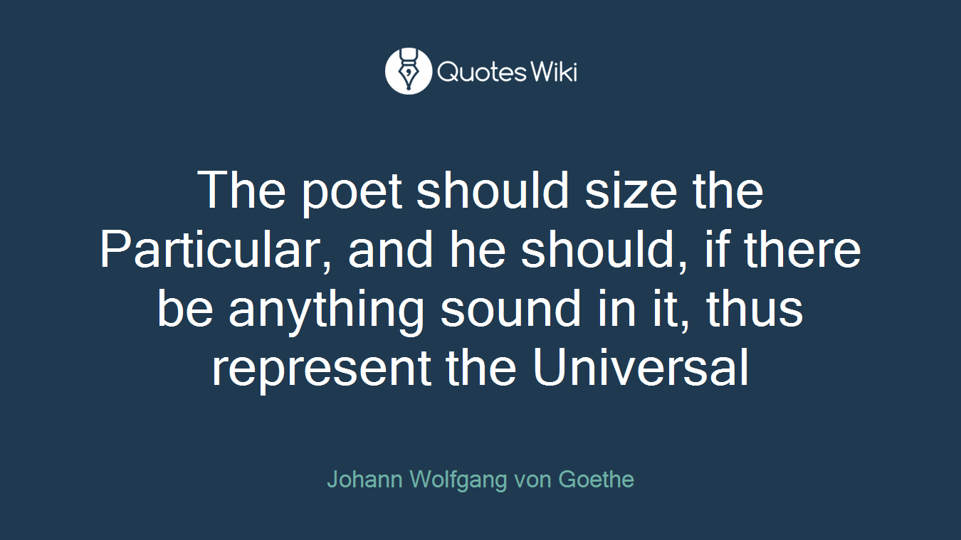 The poet should size the Particular, and he should, if there be anything sound in it, thus represent the Universal