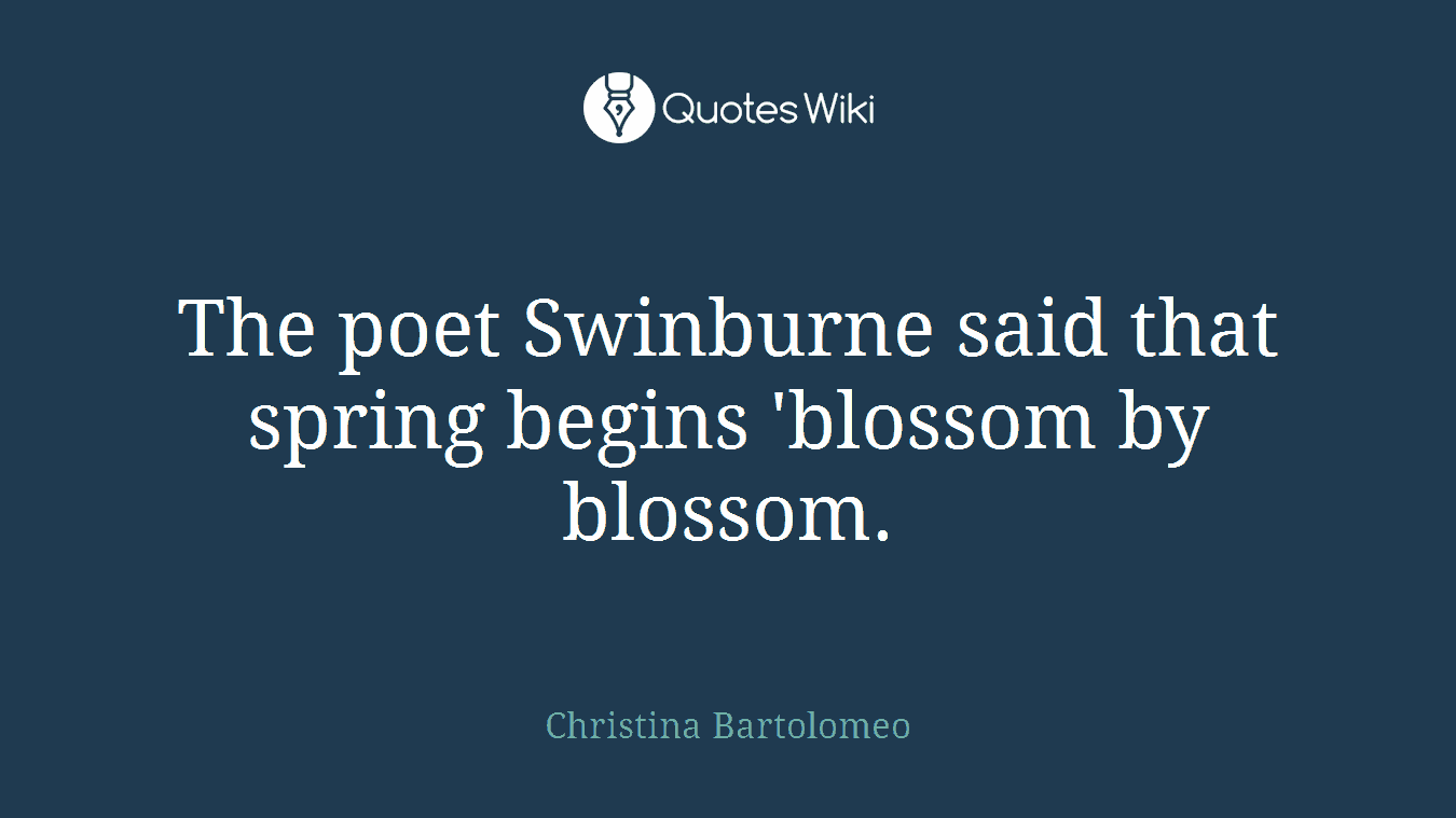 The poet Swinburne said that spring begins 'blossom by blossom.