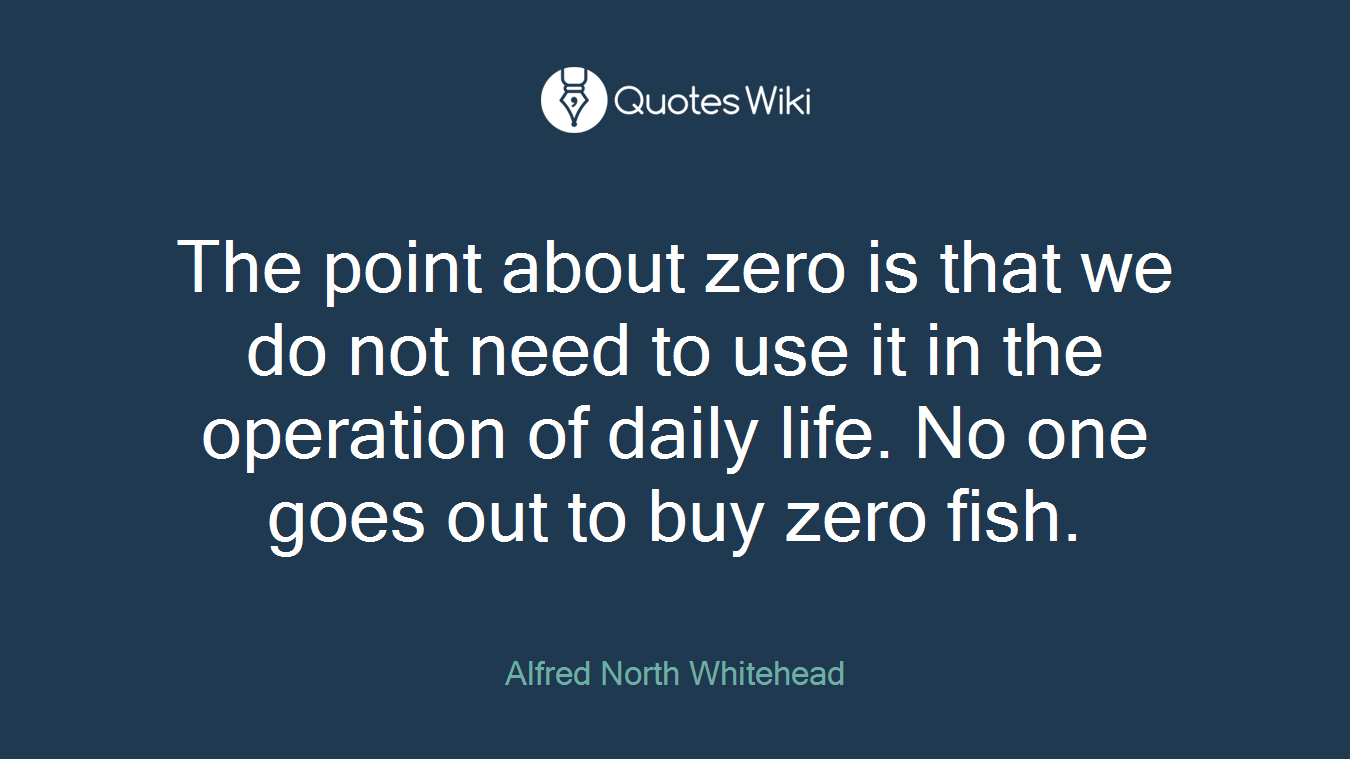 The point about zero is that we do not need to use it in the operation of daily life. No one goes out to buy zero fish.