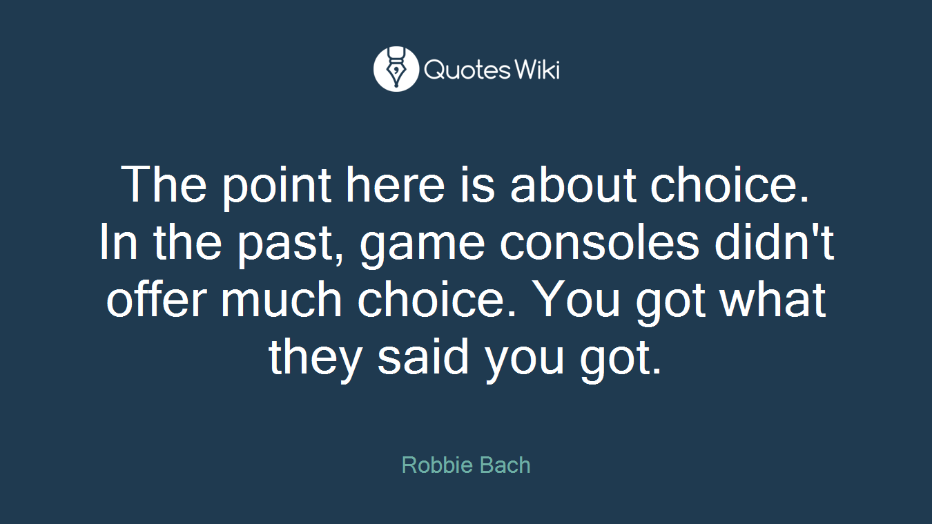 The point here is about choice. In the past, game consoles didn't offer much choice. You got what they said you got.
