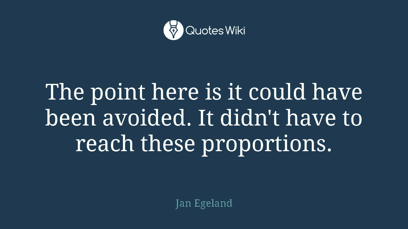 The point here is it could have been avoided. It didn't have to reach these proportions.