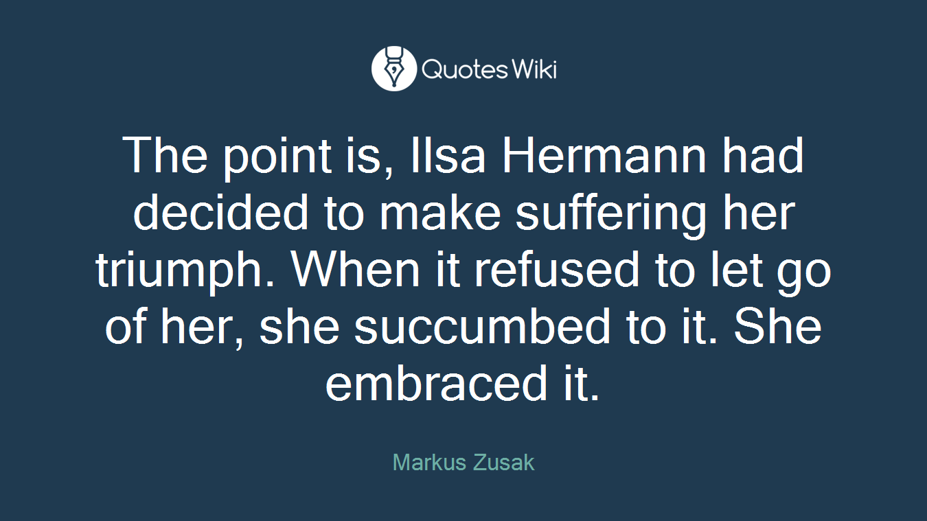 The point is, Ilsa Hermann had decided to make suffering her triumph. When it refused to let go of her, she succumbed to it. She embraced it.