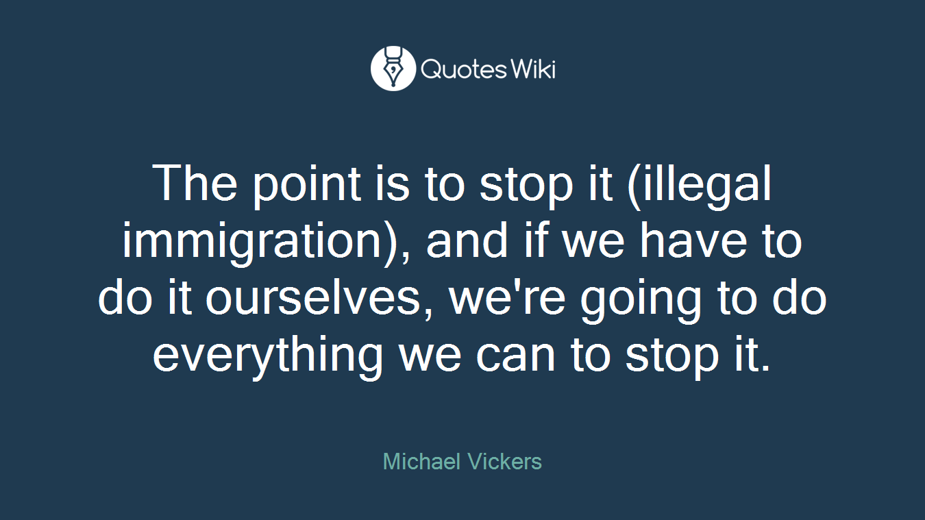 The point is to stop it (illegal immigration), and if we have to do it ourselves, we're going to do everything we can to stop it.