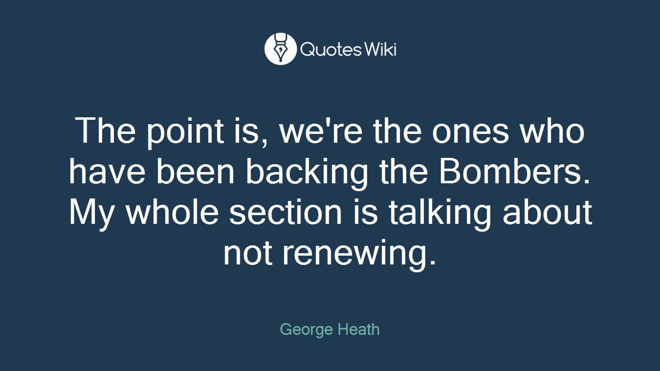 The point is, we're the ones who have been backing the Bombers. My whole section is talking about not renewing.